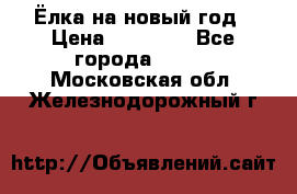 Ёлка на новый год › Цена ­ 30 000 - Все города  »    . Московская обл.,Железнодорожный г.